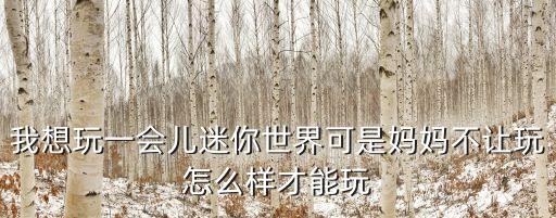 我想玩一会儿迷你世界可是妈妈不让玩怎么样才能玩