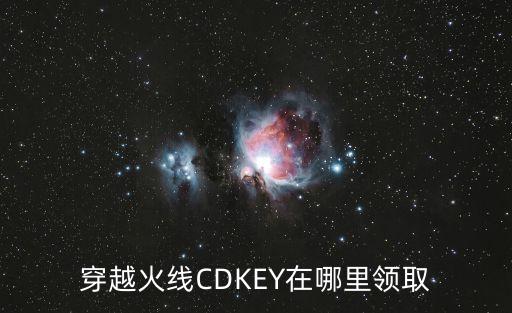 怎么领穿越火线手游cdkey，穿越火线手游cdk怎么获得