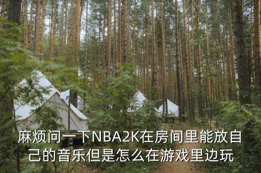 2k21 手游怎么放喜欢的歌，麻烦问一下NBA2K在房间里能放自己的音乐但是怎么在游戏里边玩