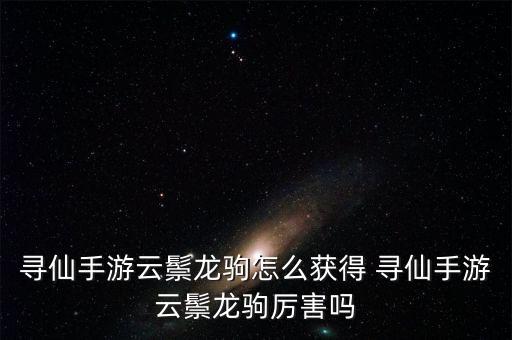 寻仙手游云鬃龙驹怎么获得 寻仙手游云鬃龙驹厉害吗