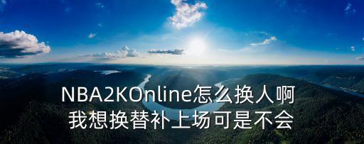 2k 20手游怎么换人，NBA2K oline怎么在自由对抗赛换人