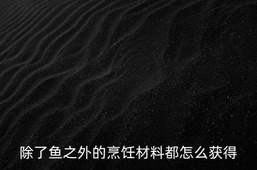 除了鱼之外的烹饪材料都怎么获得