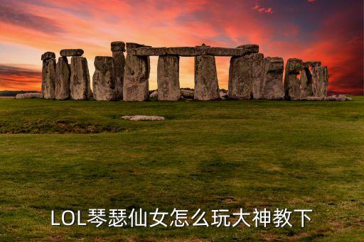 手游英雄联盟琴瑟仙女怎么使用，英雄联盟琴瑟仙女怎么玩