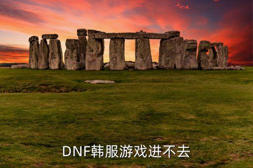 小米dnf手游韩服怎么进不去，DNF韩服游戏进不去