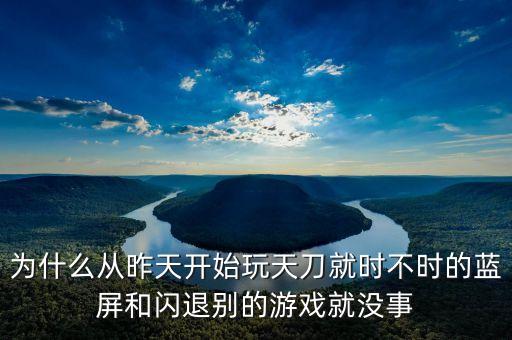 为什么从昨天开始玩天刀就时不时的蓝屏和闪退别的游戏就没事