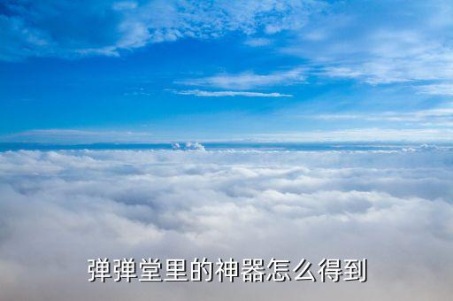 弹弹堂手游自选神器怎么获得，弹弹堂如何获得神器
