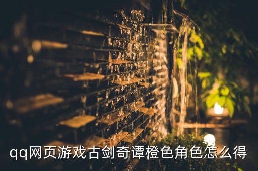 qq网页游戏古剑奇谭橙色角色怎么得