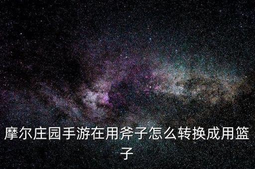 手游摩尔庄园怎么换斧头，摩尔庄园手游在用斧子怎么转换成用篮子