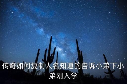 传奇手游怎么复制npc名字，传奇如何复制人名知道的告诉小弟下小弟刚入学