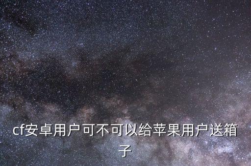 cf手游怎么送箱子给好友，穿越火线手游怎么赠送东西可以打折吗