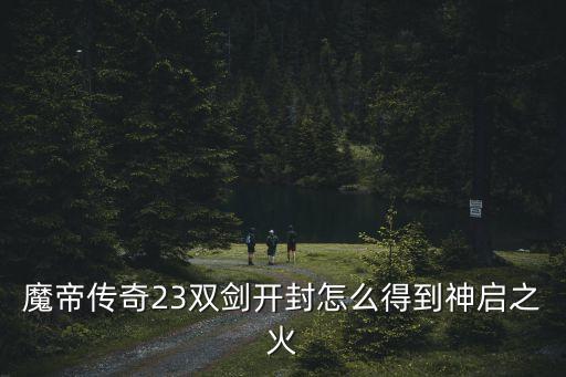 魔帝传奇23双剑开封怎么得到神启之火