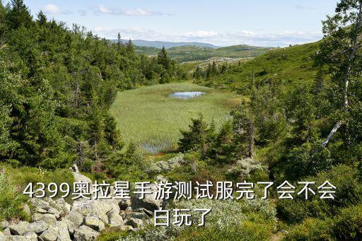 4399奥拉星手游测试服完了会不会白玩了