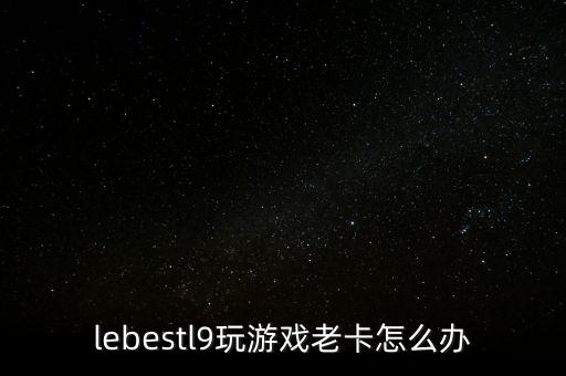 lebestl9玩游戏老卡怎么办