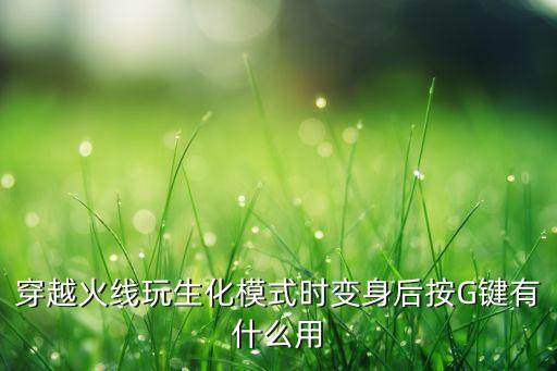 穿越火线手游变身模式怎么样，穿越火线玩生化模式时变身后按G键有什么用