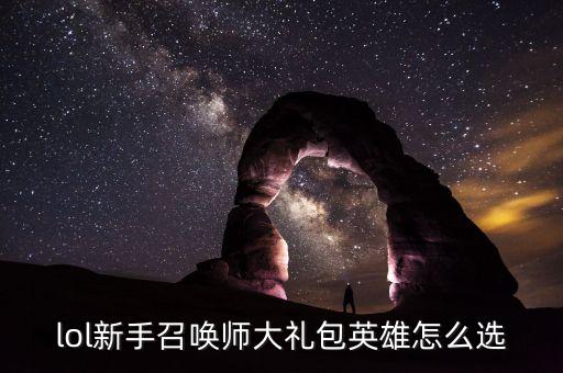 lol新手召唤师大礼包英雄怎么选