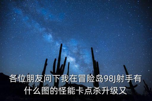 各位朋友问下我在冒险岛98J射手有什么图的怪能卡点杀升级又