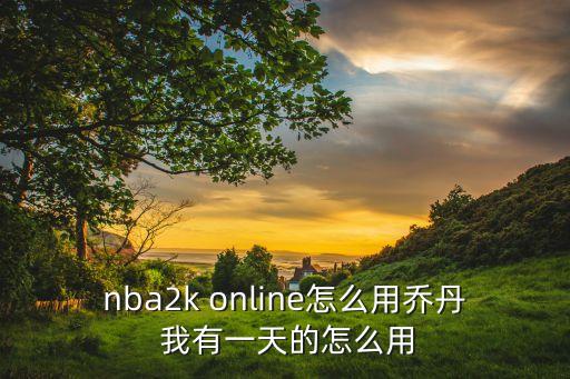 2k手游经理怎么用乔丹，nba2k online怎么用乔丹 我有一天的怎么用