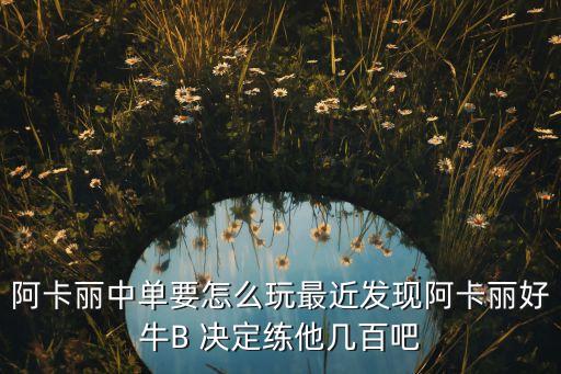 阿卡丽中单要怎么玩最近发现阿卡丽好牛B 决定练他几百吧