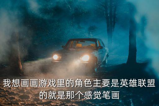 我想画画游戏里的角色主要是英雄联盟的就是那个感觉笔画