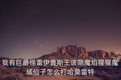 我有巨蘑怪雷伊鲁斯王该隐魔焰猩猩魔域仙子怎么打哈莫雷特
