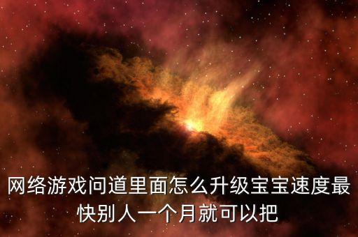 网络游戏问道里面怎么升级宝宝速度最快别人一个月就可以把