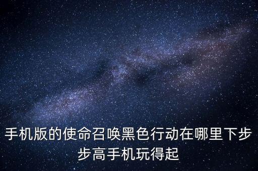 手机版的使命召唤黑色行动在哪里下步步高手机玩得起