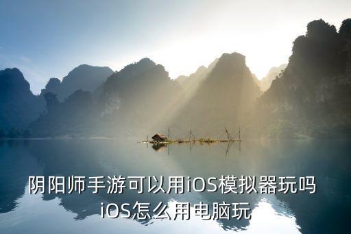 阴阳师手游可以用iOS模拟器玩吗 iOS怎么用电脑玩