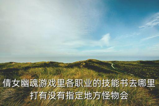 倩女幽魂手游佑宅福鱼怎么弄，倩女幽魂游戏里各职业的技能书去哪里打有没有指定地方怪物会