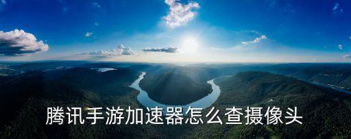 腾讯手游加速器怎么查摄像头