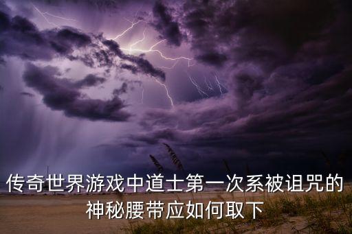 传奇世界游戏中道士第一次系被诅咒的神秘腰带应如何取下