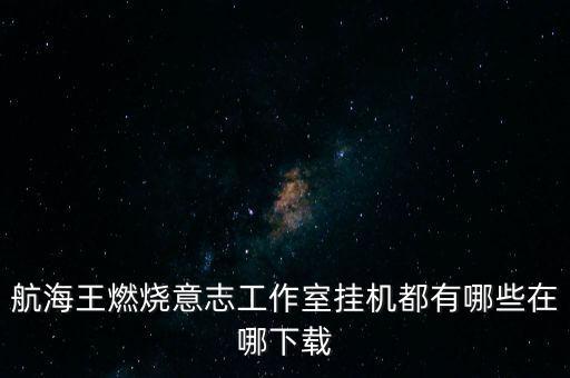 航海王之燃烧意志手游挂机怎么玩，航海王燃烧意志工作室挂机都有哪些在哪下载