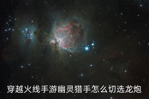 穿越火线手游幽灵猎手怎么切选龙炮