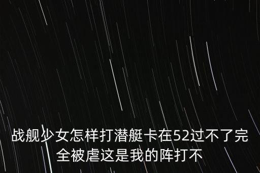 战舰少女怎样打潜艇卡在52过不了完全被虐这是我的阵打不