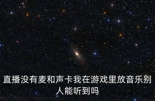 直播没有麦和声卡我在游戏里放音乐别人能听到吗