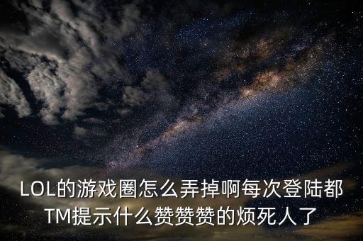 LOL的游戏圈怎么弄掉啊每次登陆都TM提示什么赞赞赞的烦死人了