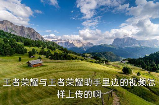 王者荣耀与王者荣耀助手里边的视频怎样上传的啊