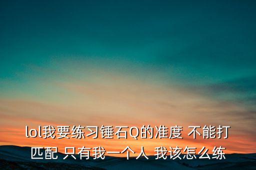 lol我要练习锤石Q的准度 不能打匹配 只有我一个人 我该怎么练