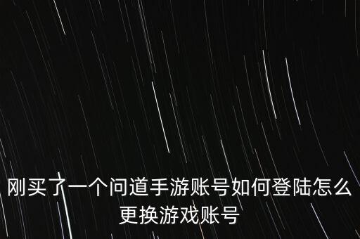 刚买了一个问道手游账号如何登陆怎么更换游戏账号