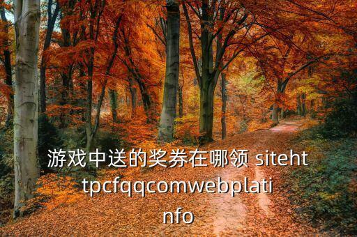 游戏中送的奖券在哪领 sitehttpcfqqcomwebplatinfo