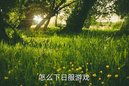 日服18 手游怎么下载，怎么下日服游戏