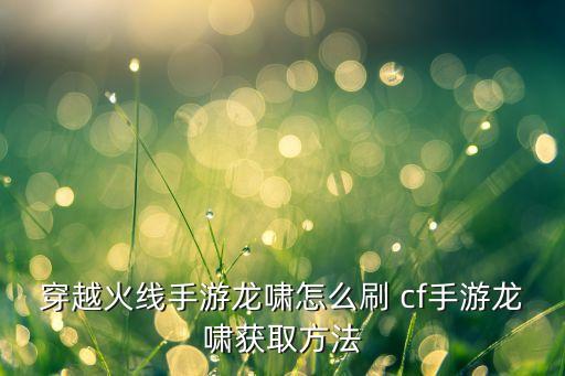 穿越火线手游龙啸怎么刷 cf手游龙啸获取方法