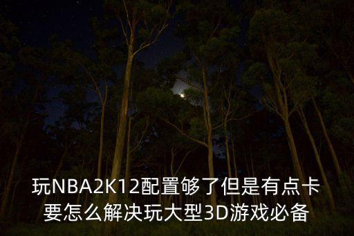 玩NBA2K12配置够了但是有点卡要怎么解决玩大型3D游戏必备