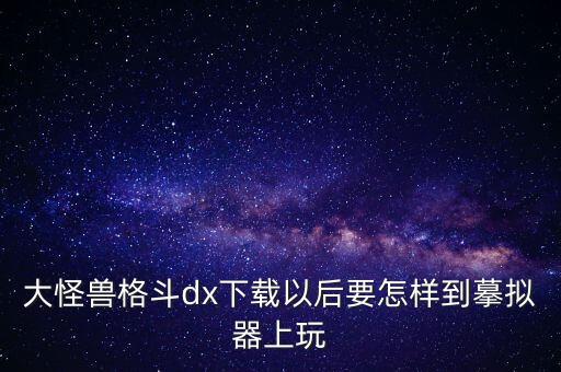 手游大怪兽格斗dx怎么下载，大怪兽格斗dx下载以后要怎样到摹拟器上玩