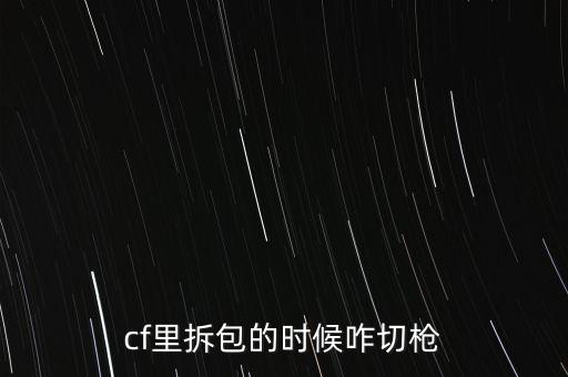 cf手游双钳拆包怎么弄教学，cf里拆包的时候咋切枪