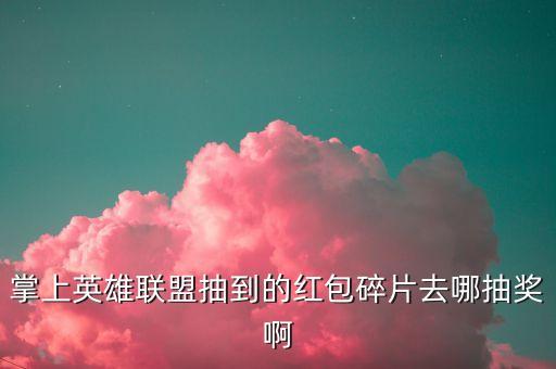 掌上英雄联盟抽到的红包碎片去哪抽奖啊