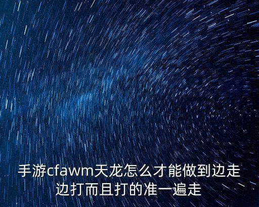 手游cfawm天龙怎么才能做到边走边打而且打的准一遍走