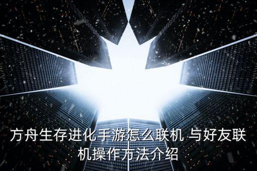 方舟怎么搭桥手游，方舟生存进化手游怎么联机 与好友联机操作方法介绍