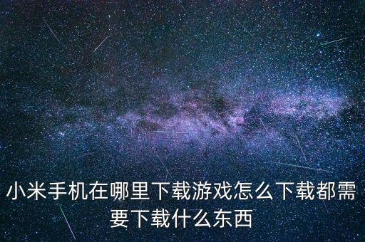 打米手游怎么下载，小米手机在哪里下载游戏怎么下载都需要下载什么东西