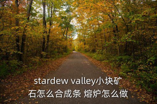 stardew valley小块矿石怎么合成条 熔炉怎么做