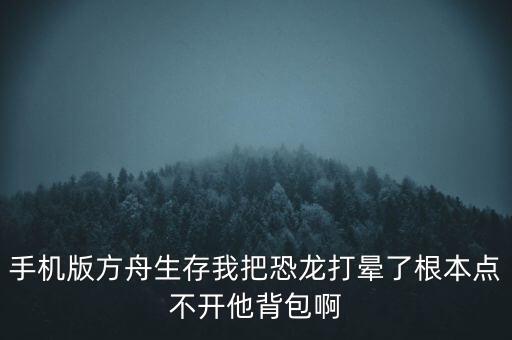 手机版方舟生存我把恐龙打晕了根本点不开他背包啊